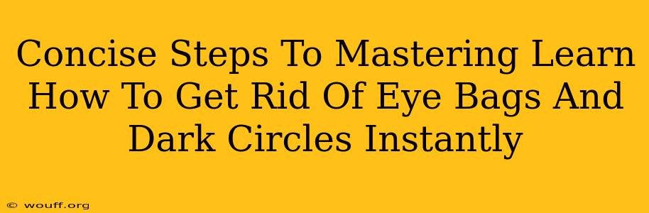 Concise Steps To Mastering Learn How To Get Rid Of Eye Bags And Dark Circles Instantly