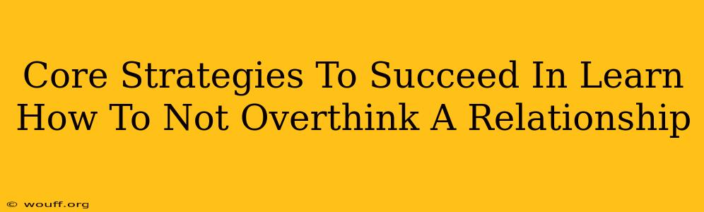 Core Strategies To Succeed In Learn How To Not Overthink A Relationship