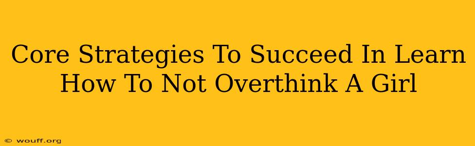 Core Strategies To Succeed In Learn How To Not Overthink A Girl