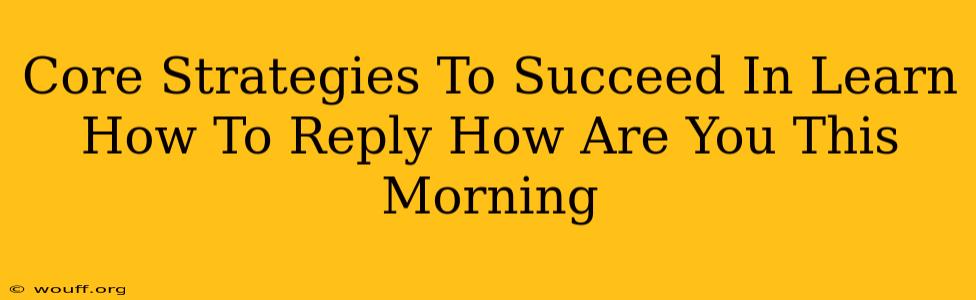 Core Strategies To Succeed In Learn How To Reply How Are You This Morning