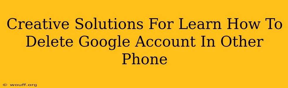 Creative Solutions For Learn How To Delete Google Account In Other Phone