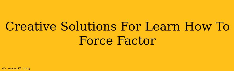 Creative Solutions For Learn How To Force Factor