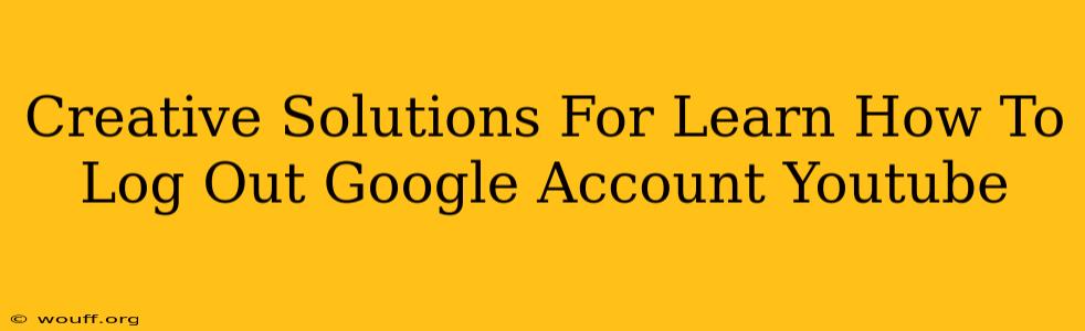 Creative Solutions For Learn How To Log Out Google Account Youtube