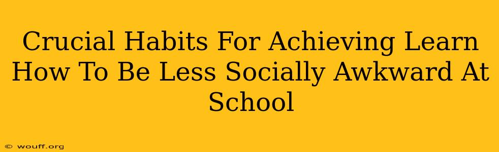 Crucial Habits For Achieving Learn How To Be Less Socially Awkward At School