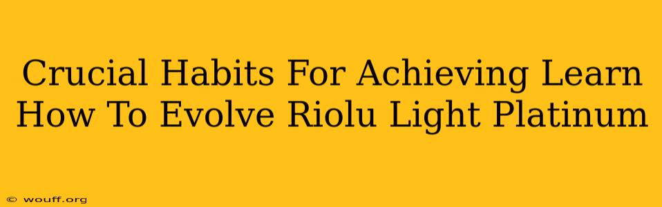 Crucial Habits For Achieving Learn How To Evolve Riolu Light Platinum