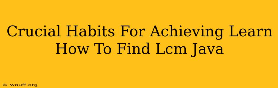 Crucial Habits For Achieving Learn How To Find Lcm Java