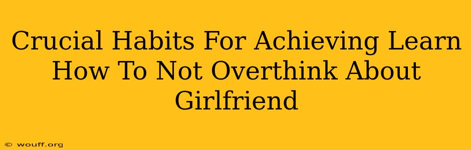 Crucial Habits For Achieving Learn How To Not Overthink About Girlfriend