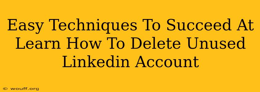 Easy Techniques To Succeed At Learn How To Delete Unused Linkedin Account