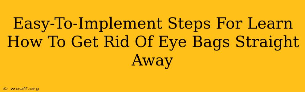 Easy-To-Implement Steps For Learn How To Get Rid Of Eye Bags Straight Away