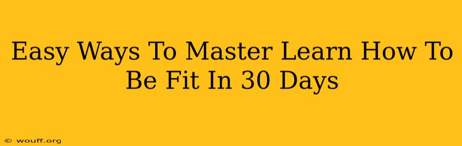 Easy Ways To Master Learn How To Be Fit In 30 Days