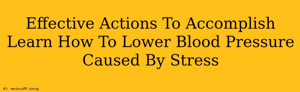 Effective Actions To Accomplish Learn How To Lower Blood Pressure Caused By Stress