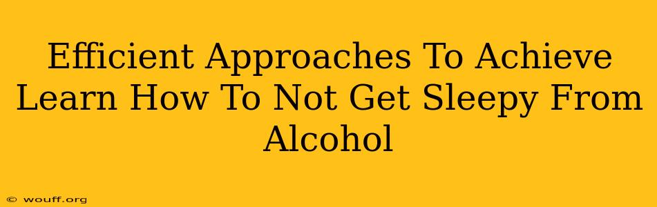 Efficient Approaches To Achieve Learn How To Not Get Sleepy From Alcohol