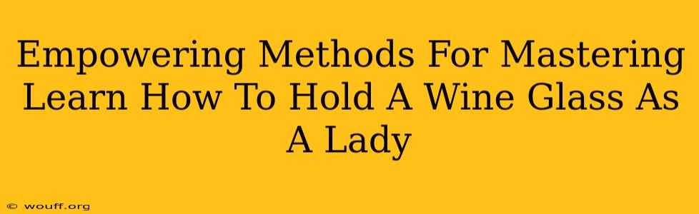 Empowering Methods For Mastering Learn How To Hold A Wine Glass As A Lady