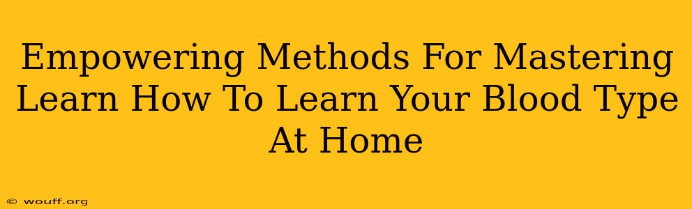 Empowering Methods For Mastering Learn How To Learn Your Blood Type At Home