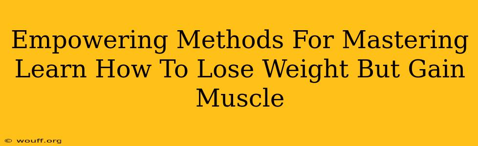 Empowering Methods For Mastering Learn How To Lose Weight But Gain Muscle