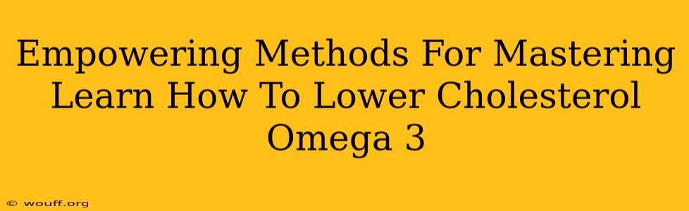 Empowering Methods For Mastering Learn How To Lower Cholesterol Omega 3