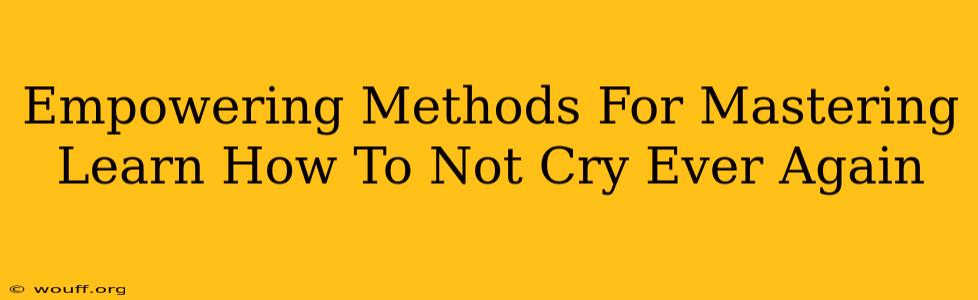 Empowering Methods For Mastering Learn How To Not Cry Ever Again