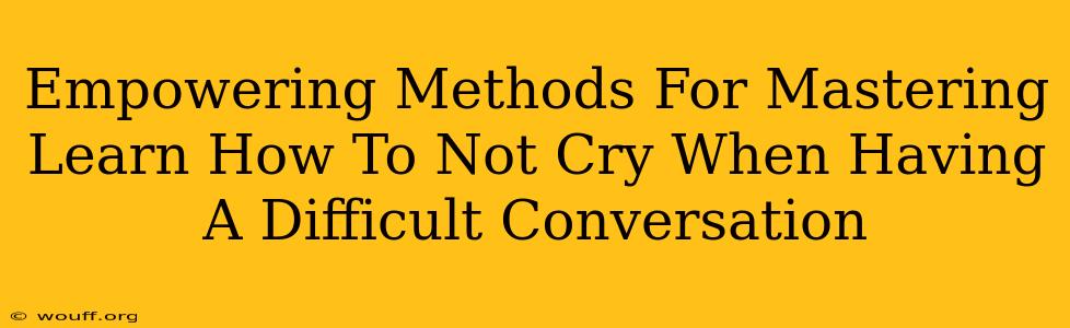 Empowering Methods For Mastering Learn How To Not Cry When Having A Difficult Conversation