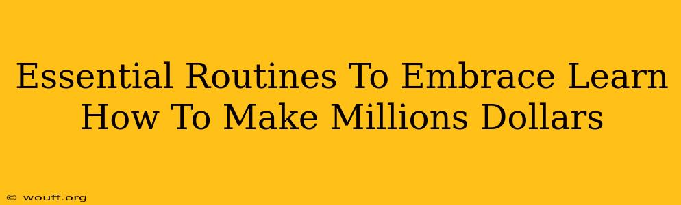 Essential Routines To Embrace Learn How To Make Millions Dollars