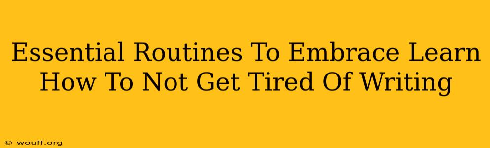 Essential Routines To Embrace Learn How To Not Get Tired Of Writing