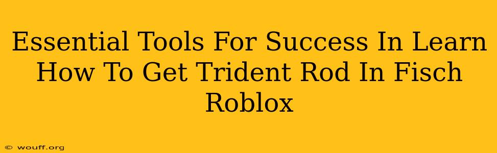 Essential Tools For Success In Learn How To Get Trident Rod In Fisch Roblox