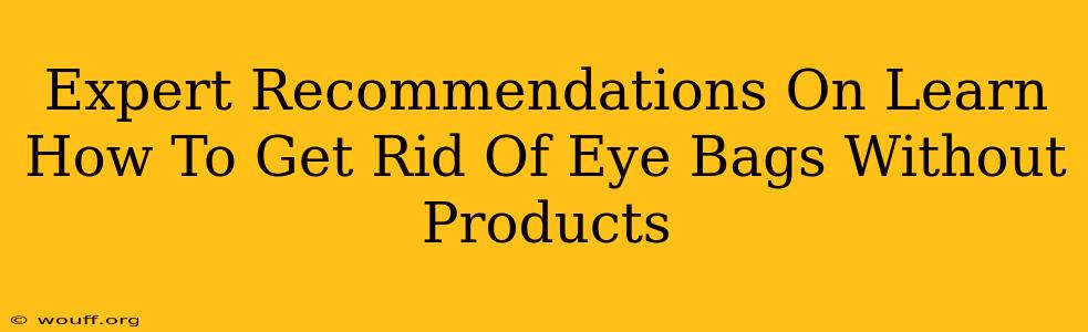 Expert Recommendations On Learn How To Get Rid Of Eye Bags Without Products