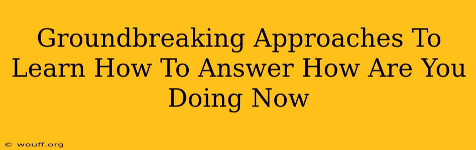 Groundbreaking Approaches To Learn How To Answer How Are You Doing Now