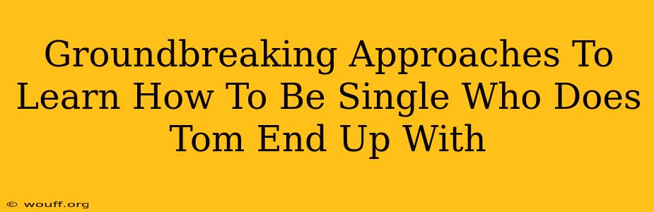 Groundbreaking Approaches To Learn How To Be Single Who Does Tom End Up With