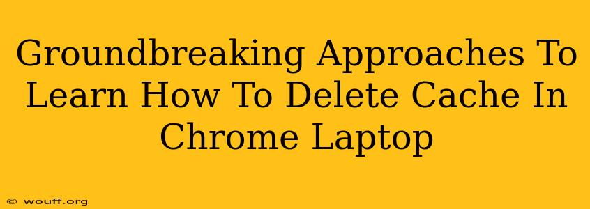 Groundbreaking Approaches To Learn How To Delete Cache In Chrome Laptop