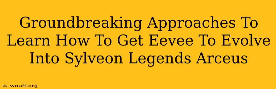 Groundbreaking Approaches To Learn How To Get Eevee To Evolve Into Sylveon Legends Arceus