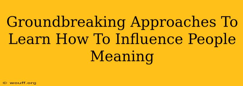 Groundbreaking Approaches To Learn How To Influence People Meaning