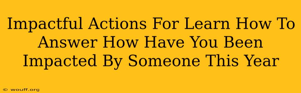 Impactful Actions For Learn How To Answer How Have You Been Impacted By Someone This Year