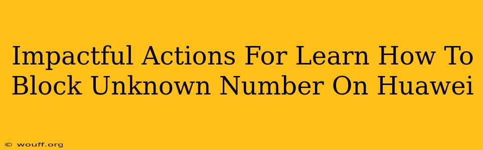 Impactful Actions For Learn How To Block Unknown Number On Huawei