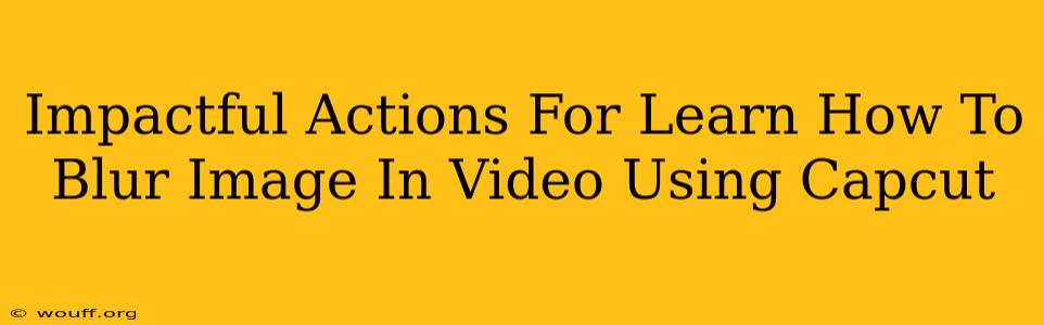 Impactful Actions For Learn How To Blur Image In Video Using Capcut