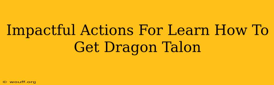 Impactful Actions For Learn How To Get Dragon Talon