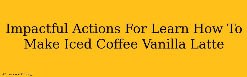 Impactful Actions For Learn How To Make Iced Coffee Vanilla Latte