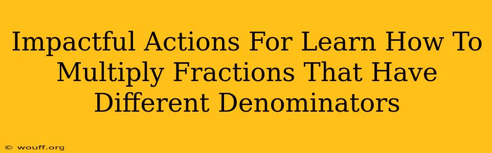 Impactful Actions For Learn How To Multiply Fractions That Have Different Denominators