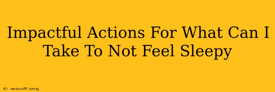 Impactful Actions For What Can I Take To Not Feel Sleepy