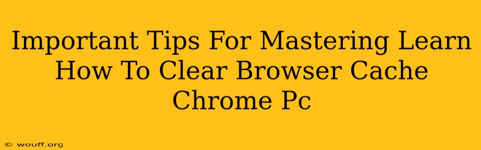 Important Tips For Mastering Learn How To Clear Browser Cache Chrome Pc