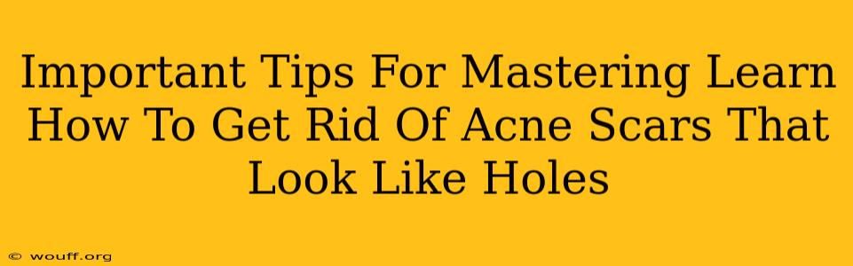 Important Tips For Mastering Learn How To Get Rid Of Acne Scars That Look Like Holes