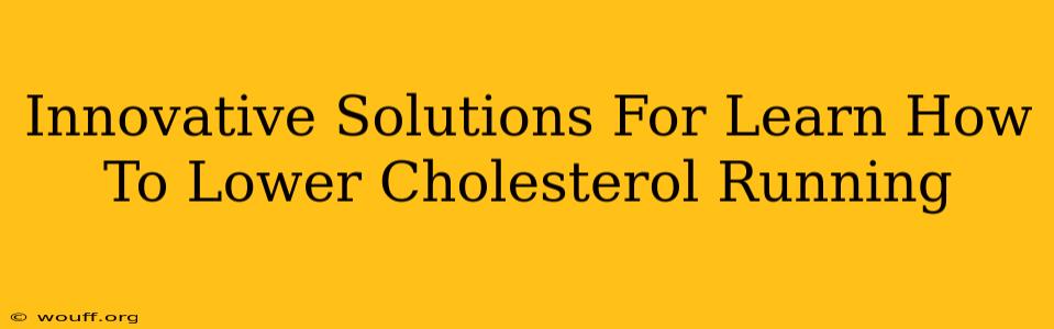 Innovative Solutions For Learn How To Lower Cholesterol Running