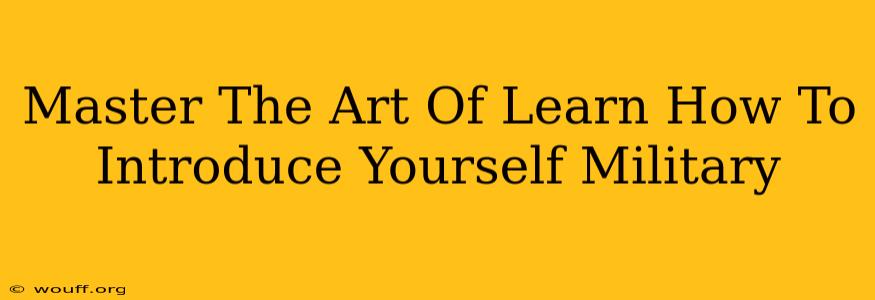 Master The Art Of Learn How To Introduce Yourself Military