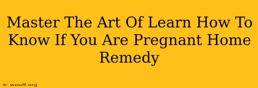 Master The Art Of Learn How To Know If You Are Pregnant Home Remedy