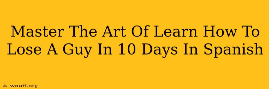 Master The Art Of Learn How To Lose A Guy In 10 Days In Spanish