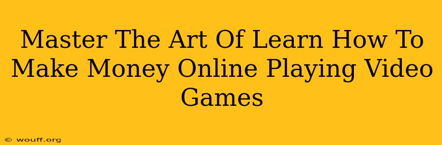 Master The Art Of Learn How To Make Money Online Playing Video Games