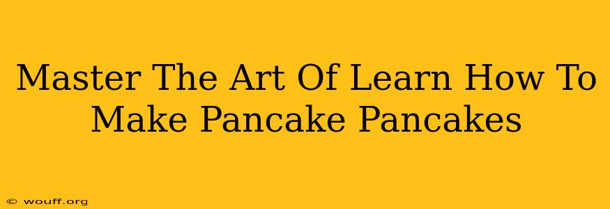 Master The Art Of Learn How To Make Pancake Pancakes