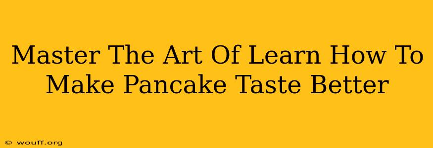 Master The Art Of Learn How To Make Pancake Taste Better