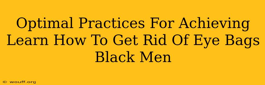 Optimal Practices For Achieving Learn How To Get Rid Of Eye Bags Black Men