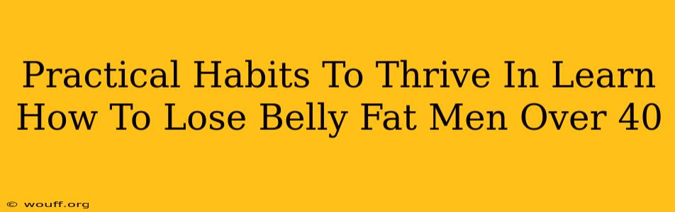 Practical Habits To Thrive In Learn How To Lose Belly Fat Men Over 40