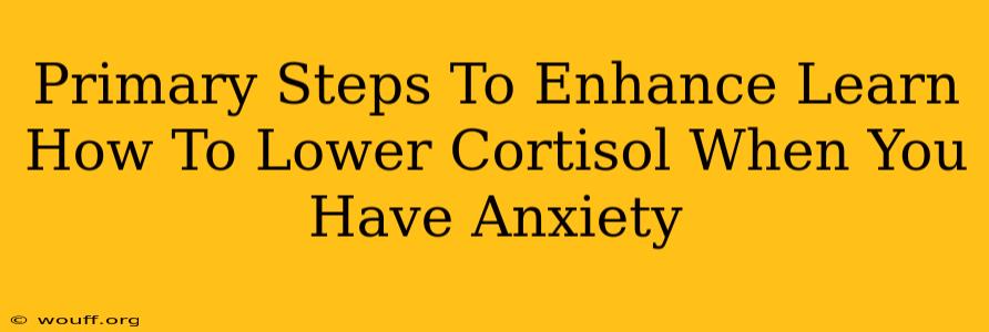 Primary Steps To Enhance Learn How To Lower Cortisol When You Have Anxiety